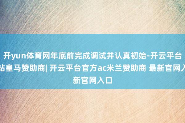 开yun体育网年底前完成调试并认真初始-开云平台网站皇马赞助商| 开云平台官方ac米兰赞助商 最新官网入口