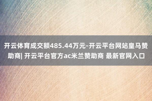 开云体育成交额485.44万元-开云平台网站皇马赞助商| 开云平台官方ac米兰赞助商 最新官网入口