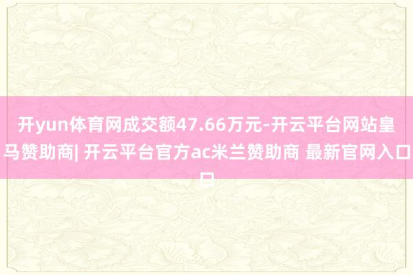 开yun体育网成交额47.66万元-开云平台网站皇马赞助商| 开云平台官方ac米兰赞助商 最新官网入口