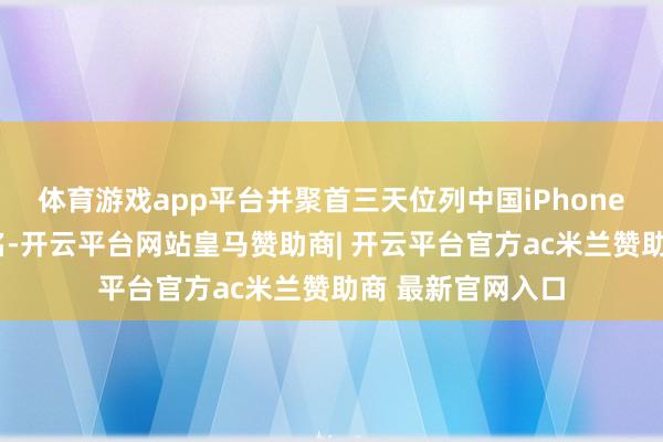 体育游戏app平台并聚首三天位列中国iPhone手游畅销榜前5名-开云平台网站皇马赞助商| 开云平台官方ac米兰赞助商 最新官网入口