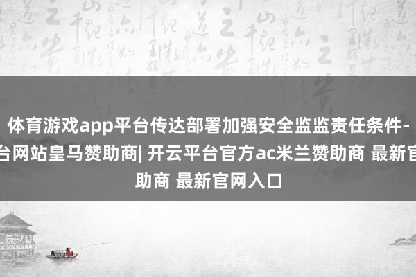 体育游戏app平台传达部署加强安全监监责任条件-开云平台网站皇马赞助商| 开云平台官方ac米兰赞助商 最新官网入口