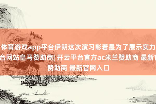 体育游戏app平台伊朗这次演习彰着是为了展示实力-开云平台网站皇马赞助商| 开云平台官方ac米兰赞助商 最新官网入口