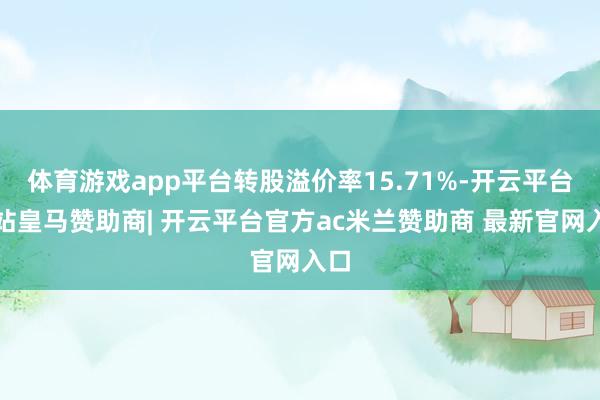体育游戏app平台转股溢价率15.71%-开云平台网站皇马赞助商| 开云平台官方ac米兰赞助商 最新官网入口