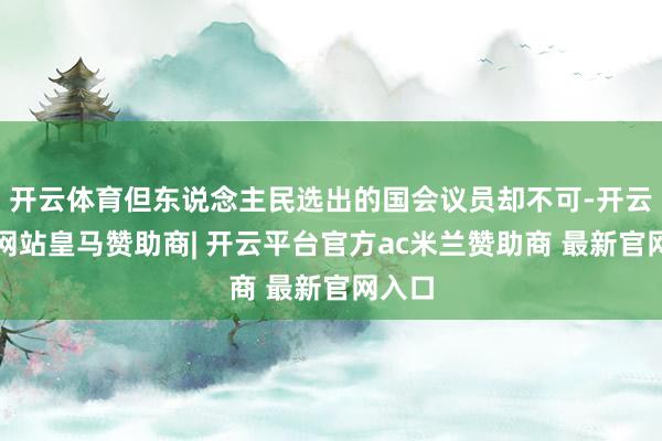开云体育但东说念主民选出的国会议员却不可-开云平台网站皇马赞助商| 开云平台官方ac米兰赞助商 最新官网入口