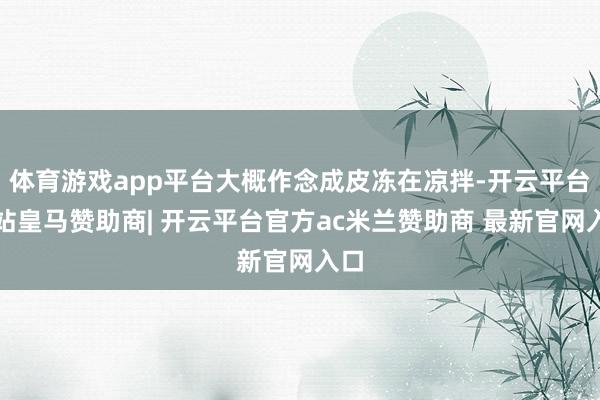 体育游戏app平台大概作念成皮冻在凉拌-开云平台网站皇马赞助商| 开云平台官方ac米兰赞助商 最新官网入口