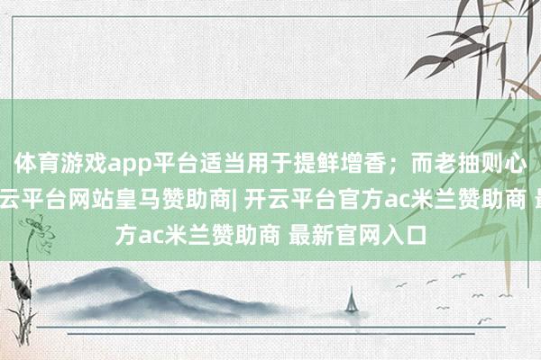 体育游戏app平台适当用于提鲜增香；而老抽则心扉深千里-开云平台网站皇马赞助商| 开云平台官方ac米兰赞助商 最新官网入口